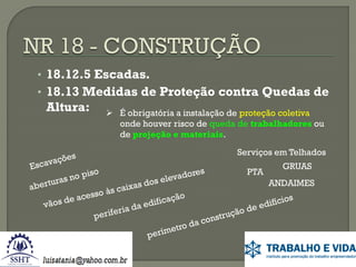 • 18.12.5 Escadas.

• 18.13 Medidas de Proteção contra Quedas de

Altura:

 É obrigatória a instalação de proteção coletiva
onde houver risco de queda de trabalhadores ou
de projeção e materiais.
Serviços em Telhados
PTA

GRUAS
ANDAIMES

 