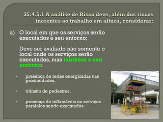 a) O local em que os serviços serão
executados e seu entorno;
Deve ser avaliado não somente o
local onde os serviços serão
executados, mas também o seu
entorno:
•

presença de redes energizadas nas
proximidades,

•

trânsito de pedestres,

•

presença de inflamáveis ou serviços
paralelos sendo executados.

 