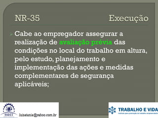  Cabe

ao empregador assegurar a
realização de avaliação prévia das
condições no local do trabalho em altura,
pelo estudo, planejamento e
implementação das ações e medidas
complementares de segurança
aplicáveis;

 