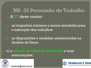 

A PT deve conter:

a)

os requisitos mínimos a serem atendidos para
a execução dos trabalhos

b)

as disposições e medidas estabelecidas na
Análise de Risco

c) a relação de todos os envolvidos e suas
autorizações;

 