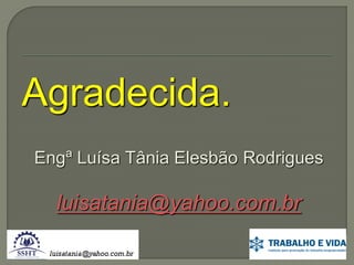 Agradecida.
Engª Luísa Tânia Elesbão Rodrigues

luisatania@yahoo.com.br

 