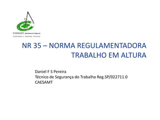 Daniel F S Pereira
Técnico de Segurança do Trabalho Reg.SP/022711.0
CAESAMT
NR 35 – NORMA REGULAMENTADORA
TRABALHO EM ALTURA
 