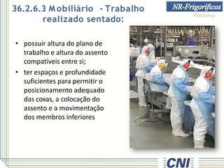 36.2.6.3 M obiliário - Trabalho
realizado sentado:
• possuir altura do plano de
trabalho e altura do assento
compatíveis entre si;
• ter espaços e profundidade
suficientes para permitir o
posicionamento adequado
das coxas, a colocação do
assento e a movimentação
dos membros inferiores
 
