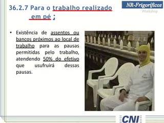 36.2.7 Para o trabalho realizado
em pé :
• Existência de assentos ou
bancos próximos ao local de
trabalho para as pausas
permitidas pelo trabalho,
atendendo 50% do efetivo
que usufruirá dessas
pausas.
 