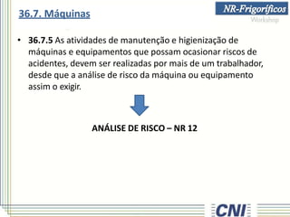 • 36.7.5 As atividades de manutenção e higienização de
máquinas e equipamentos que possam ocasionar riscos de
acidentes, devem ser realizadas por mais de um trabalhador,
desde que a análise de risco da máquina ou equipamento
assim o exigir.
ANÁLISE DE RISCO – NR 12
36.7. Máquinas
 