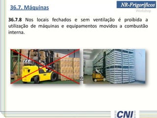 36.7.8 Nos locais fechados e sem ventilação é proibida a
utilização de máquinas e equipamentos movidos a combustão
interna.
• salvo se providos de dispositivos neutralizadores adequados.
36.7. Máquinas
 