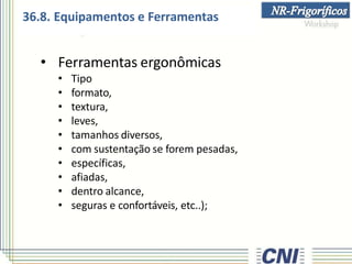 • Ferramentas ergonômicas
• Tipo
• formato,
• textura,
• leves,
• tamanhos diversos,
• com sustentação se forem pesadas,
• específicas,
• afiadas,
• dentro alcance,
• seguras e confortáveis, etc..);
36.8. Equipamentos e Ferramentas
 