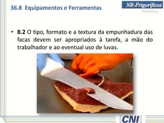 • 8.2 O tipo, formato e a textura da empunhadura das
facas devem ser apropriados à tarefa, a mão do
trabalhador e ao eventual uso de luvas.
36.8 Equipamentos e Ferramentas
 