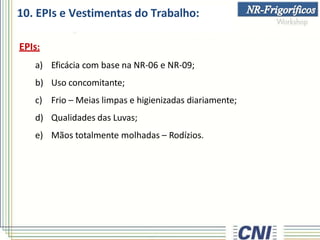 EPIs:
a) Eficácia com base na NR-06 e NR-09;
b) Uso concomitante;
c) Frio – Meias limpas e higienizadas diariamente;
d) Qualidades das Luvas;
e) Mãos totalmente molhadas – Rodízios.
10. EPIs e Vestimentas do Trabalho:
 