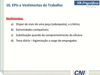 10. EPIs e Vestimentas do Trabalho:
Vestimentas:
a) Dispor de mais de uma peça (sobreposta), a critério;
b) Extremidades compatíveis;
c) Substituição quando do comprometimento da eficácia
d) Troca diária – higienização a cargo do empregador.
 
