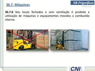 36.7.8 Nos locais fechados e sem ventilação é proibida a
utilização de máquinas e equipamentos movidos a combustão
interna.
• salvo se providos de dispositivos neutralizadores adequados.
36.7. Máquinas
 