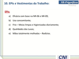 EPIs:
a) Eficácia com base na NR-06 e NR-09;
b) Uso concomitante;
c) Frio – Meias limpas e higienizadas diariamente;
d) Qualidades das Luvas;
e) Mãos totalmente molhadas – Rodízios.
10. EPIs e Vestimentas do Trabalho:
 