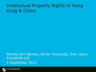 Intellectual Property Rights in Hong
Kong & China




Nikolaj Juhl Hansen, Adrian Toutoungi, Sian Lewis,
Eversheds LLP
4 September 2012
 