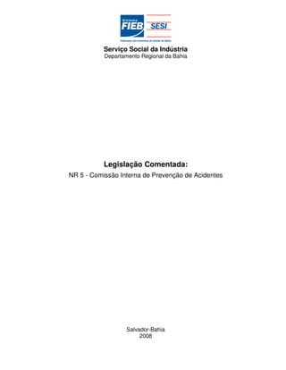 Serviço Social da Indústria
           Departamento Regional da Bahia




           Legislação Comentada:
NR 5 - Comissão Interna de Prevenção de Acidentes




                   Salvador-Bahia
                        2008
 