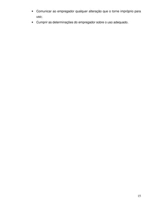 15
• Comunicar ao empregador qualquer alteração que o torne impróprio para
uso;
• Cumprir as determinações do empregador sobre o uso adequado.
 