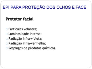 Protetor facial
Partículas volantes;
Luminosidade intensa;
Radiação infra-violeta;
Radiação infra-vermelha;
Respingos de produtos químicos.
EPI PARA PROTEÇÃO DOS OLHOS E FACE
 