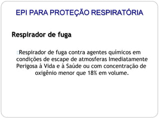 Respirador de fuga
Respirador de fuga contra agentes químicos em
condições de escape de atmosferas Imediatamente
Perigosa à Vida e à Saúde ou com concentração de
oxigênio menor que 18% em volume.
EPI PARA PROTEÇÃO RESPIRATÓRIA
 