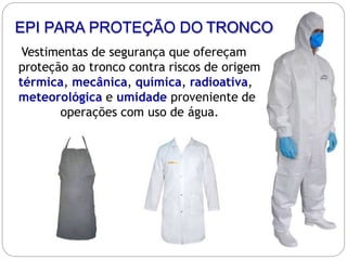 Vestimentas de segurança que ofereçam
proteção ao tronco contra riscos de origem
térmica, mecânica, química, radioativa,
meteorológica e umidade proveniente de
operações com uso de água.
EPI PARA PROTEÇÃO DO TRONCO
 