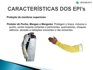 Proteção de membros superiores
Protetor de Punho, Mangas e Mangotes: Protegem o braço, inclusive o
punho, contra impacto cortantes e perfurantes, queimaduras, choques
elétricos, abrasão e radiações ionizantes e não ionizantes.
 