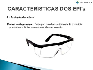 2 – Proteção dos olhos
Óculos de Segurança – Protegem os olhos de impacto de materiais
projetados e de impactos contra objetos imóveis.
 