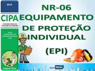 CIPA
Comissão Interna de
Prevenção de Acidentes
NR-06
EQUIPAMENTO DE
PROTEÇÃO INDIVIDUAL
(EPI)
Raquel Dias
2019
 
