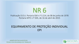 NR 6
Publicação D.O.U. Portaria GM n.º 3.214, de 08 de junho de 1978
Portaria MTE n.º 505, de 16 de abril de 2015
EQUIPAMENTO DE PROTEÇÃO INDIVIDUAL
EPI
ANDRÉ KOVTUN SLIACHTICAS
TÉCNICO EM SEGURANÇA DO TRABALHO
 