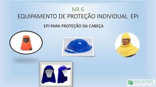 NR 6
EQUIPAMENTO DE PROTEÇÃO INDIVIDUAL EPI
EPI PARA PROTEÇÃO DA CABEÇA
 