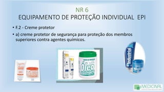 NR 6
EQUIPAMENTO DE PROTEÇÃO INDIVIDUAL EPI
• F.2 - Creme protetor
• a) creme protetor de segurança para proteção dos membros
superiores contra agentes químicos.
 