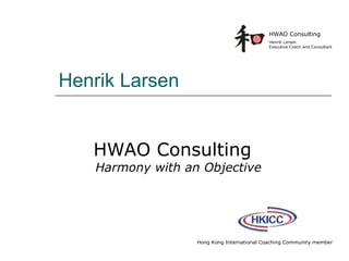 HWAO Consulting
                                            Henrik Larsen
                                            Executive Coach and Consultant




Henrik Larsen


   HWAO Consulting
   Harmony with an Objective




                  Hong Kong International Coaching Community member
 