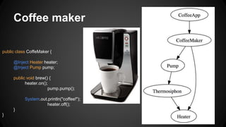 Coffee maker
public class CoffeMaker {
@Inject Heater heater;
@Inject Pump pump;
public void brew() {
heater.on();
pump.pump();
System.out.println("coffee!");
heater.off();
}
}
 