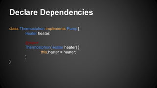 Declare Dependencies
class Thermosiphon implements Pump {
Heater heater;
@Inject
Thermosiphon(Heater heater) {
this.heater = heater;
}
}
 