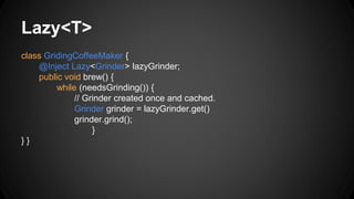 Lazy<T>
class GridingCoffeeMaker {
@Inject Lazy<Grinder> lazyGrinder;
public void brew() {
while (needsGrinding()) {
// Grinder created once and cached.
Grinder grinder = lazyGrinder.get()
grinder.grind();
}
} }
 