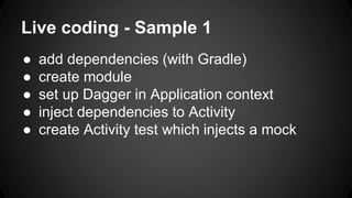 Live coding - Sample 1
● add dependencies (with Gradle)
● create module
● set up Dagger in Application context
● inject dependencies to Activity
● create Activity test which injects a mock
 