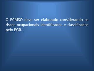 O PCMSO deve ser elaborado considerando os
riscos ocupacionais identificados e classificados
pelo PGR.
 