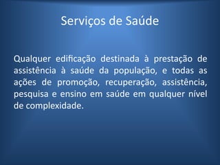 Serviços de Saúde
Qualquer edificação destinada à prestação de
assistência à saúde da população, e todas as
ações de promoção, recuperação, assistência,
pesquisa e ensino em saúde em qualquer nível
de complexidade.
 