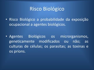 Risco Biológico
• Risco Biológico a probabilidade da exposição
ocupacional a agentes biológicos.
• Agentes Biológicos os microrganismos,
geneticamente modificados ou não; as
culturas de células; os parasitas; as toxinas e
os príons.
 
