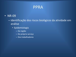 PPRA
• NR-09
– Identificação dos riscos biológicos da atividade em
análise
• Epidemiologia
– Da região
– Do próprio serviço
– Dos trabalhadores
 