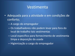 Vestimenta
• Adequada para a atividade e em condições de
conforto;
– A cargo do empregador
– Os trabalhadores não podem levar para fora do
local de trabalho tais vestimentas
– Local especifico para fornecimento de vestimenta
limpa e deposição da usada
– Higienização a cargo do empregador
 