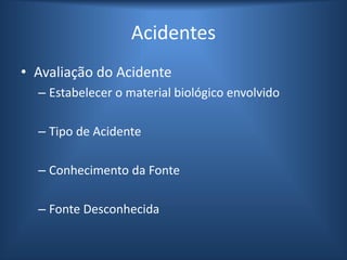 Acidentes
• Avaliação do Acidente
– Estabelecer o material biológico envolvido
– Tipo de Acidente
– Conhecimento da Fonte
– Fonte Desconhecida
 