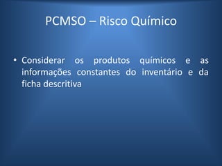 PCMSO – Risco Químico
• Considerar os produtos químicos e as
informações constantes do inventário e da
ficha descritiva
 