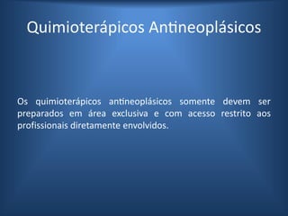 Quimioterápicos Antineoplásicos
Os quimioterápicos antineoplásicos somente devem ser
preparados em área exclusiva e com acesso restrito aos
profissionais diretamente envolvidos.
 