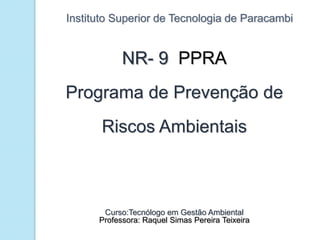Instituto Superior de Tecnologia de Paracambi 
NR- 9 PPRA 
Programa de Prevenção de Riscos Ambientais 
Curso:Tecnólogo em Gestão Ambiental 
Professora: Raquel Simas Pereira Teixeira  
