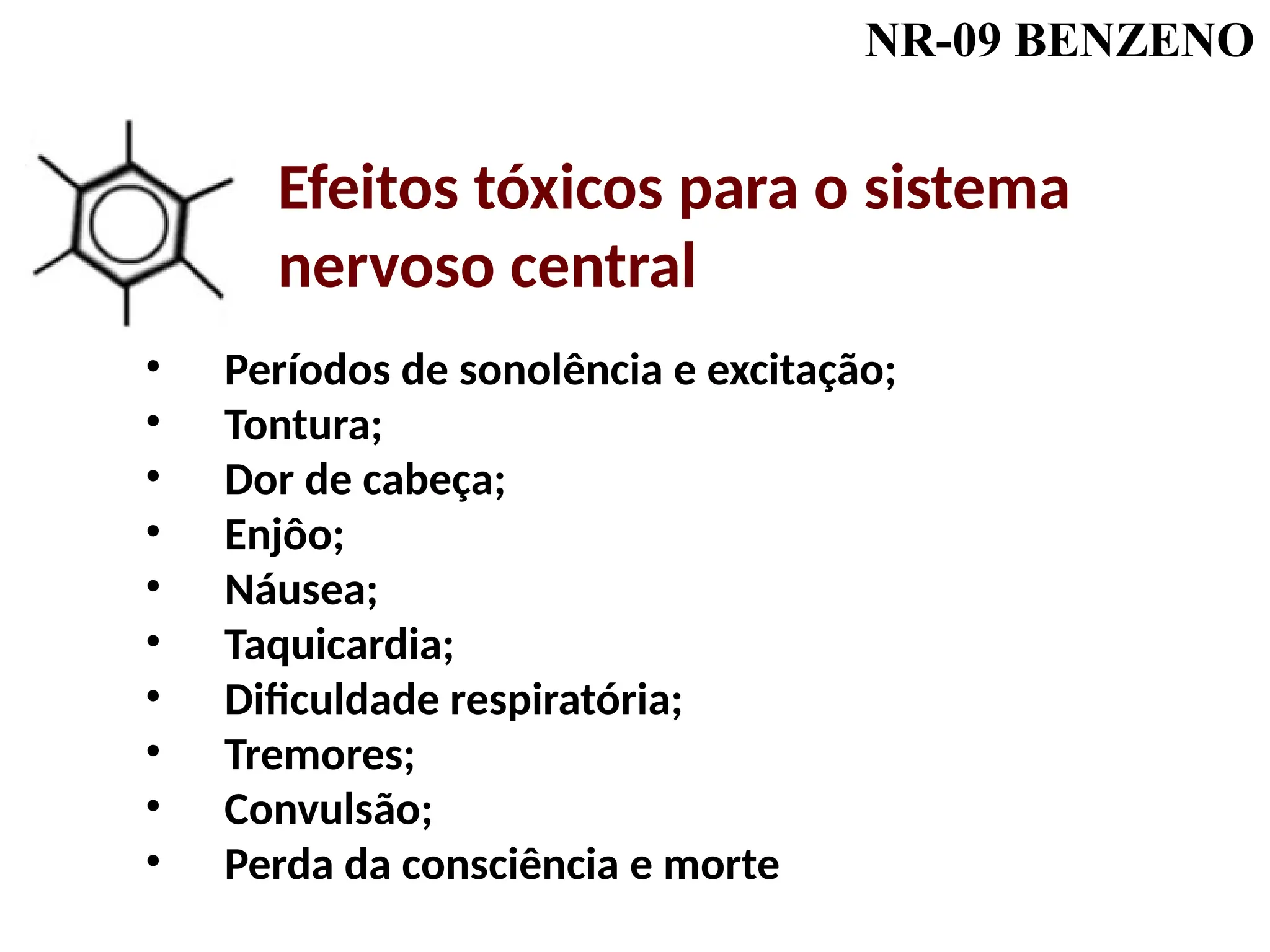NR-09 BENZENO
• Períodos de sonolência e excitação;
• Tontura;
• Dor de cabeça;
• Enjôo;
• Náusea;
• Taquicardia;
• Dificuldade respiratória;
• Tremores;
• Convulsão;
• Perda da consciência e morte
Efeitos tóxicos para o sistema
nervoso central
 