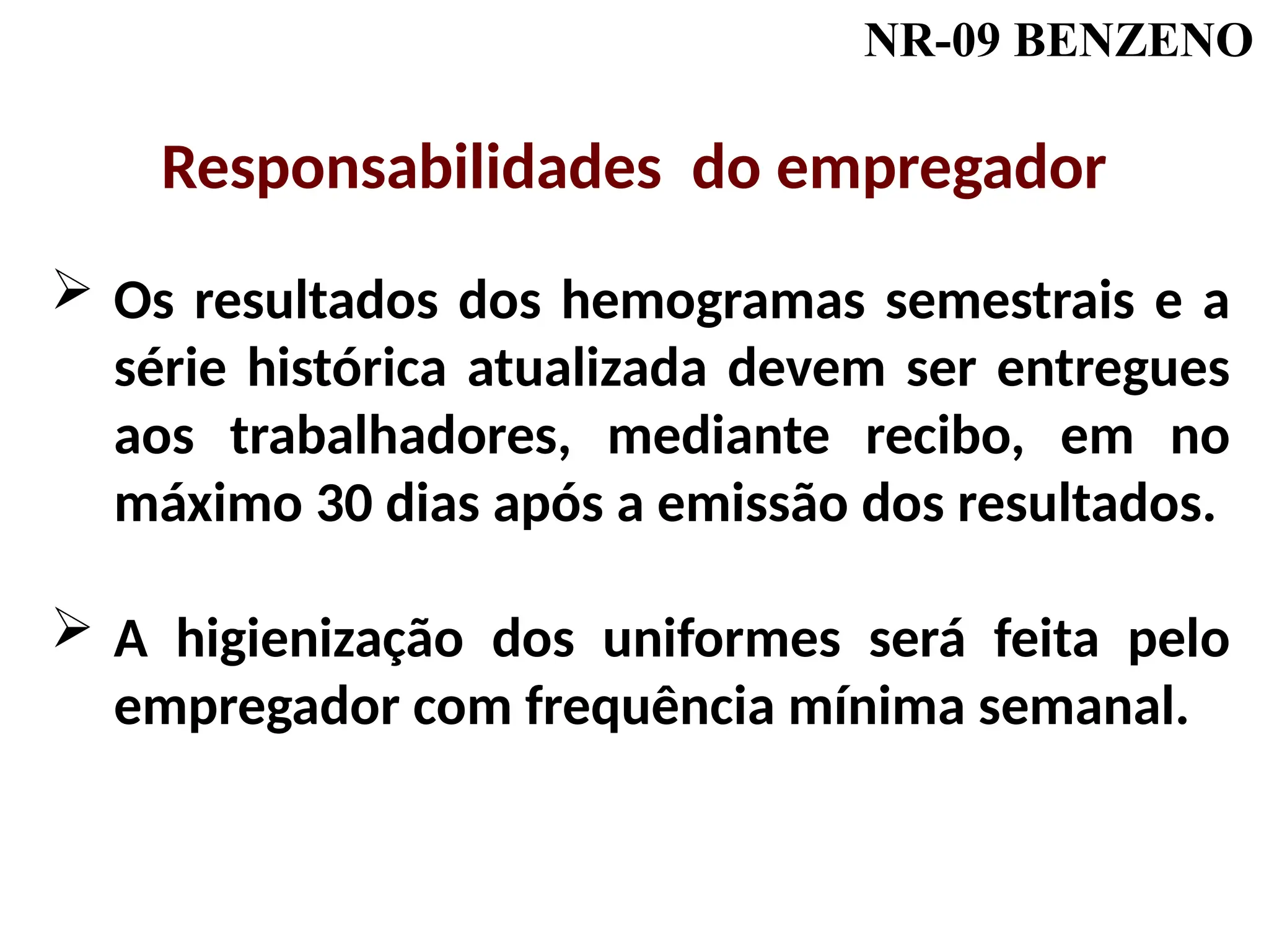 NR-09 BENZENO
 Os resultados dos hemogramas semestrais e a
série histórica atualizada devem ser entregues
aos trabalhadores, mediante recibo, em no
máximo 30 dias após a emissão dos resultados.
 A higienização dos uniformes será feita pelo
empregador com frequência mínima semanal.
Responsabilidades do empregador
 