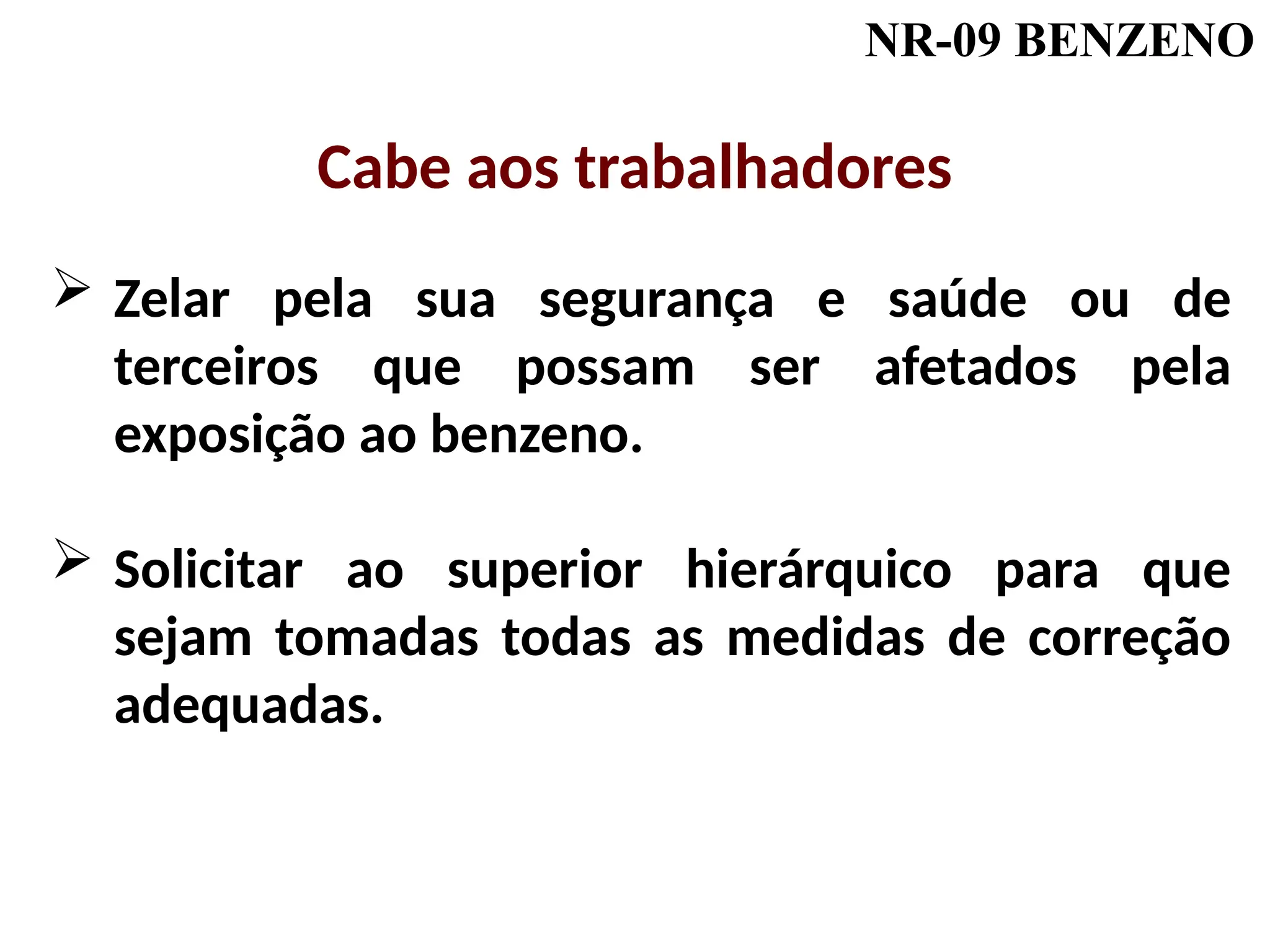 NR-09 BENZENO
 Zelar pela sua segurança e saúde ou de
terceiros que possam ser afetados pela
exposição ao benzeno.
 Solicitar ao superior hierárquico para que
sejam tomadas todas as medidas de correção
adequadas.
Cabe aos trabalhadores
 