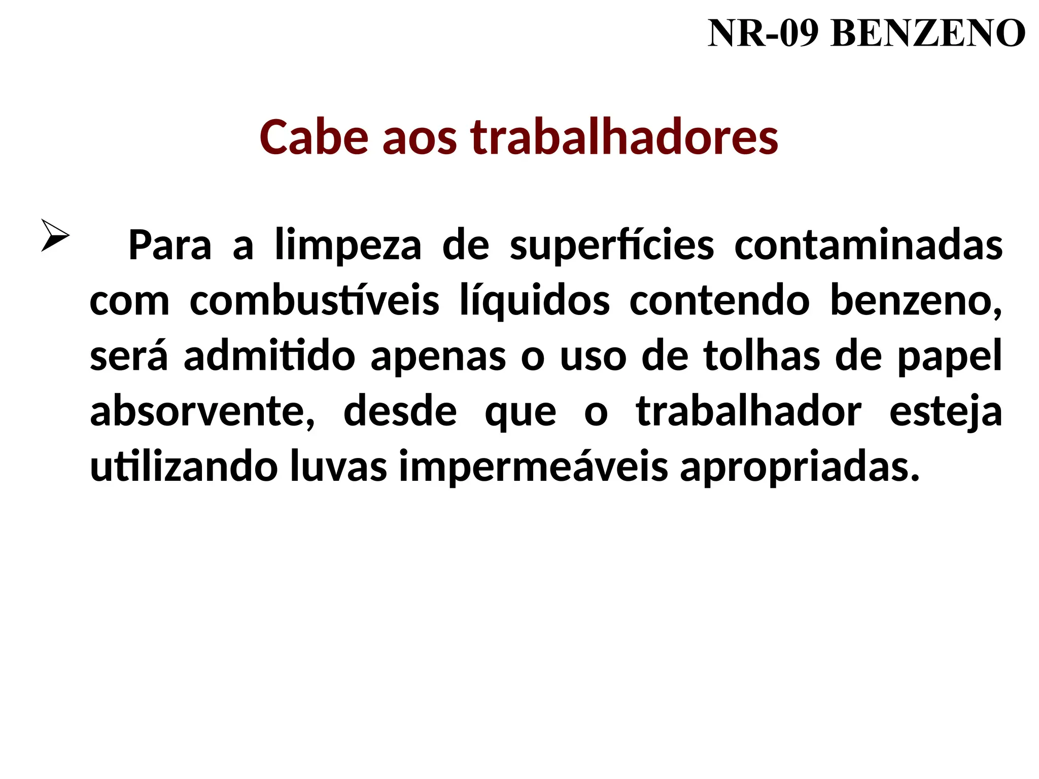 NR-09 BENZENO
 Para a limpeza de superfícies contaminadas
com combustíveis líquidos contendo benzeno,
será admitido apenas o uso de tolhas de papel
absorvente, desde que o trabalhador esteja
utilizando luvas impermeáveis apropriadas.
Cabe aos trabalhadores
 