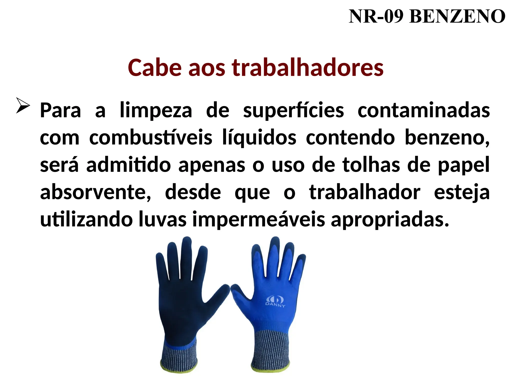 NR-09 BENZENO
 Para a limpeza de superfícies contaminadas
com combustíveis líquidos contendo benzeno,
será admitido apenas o uso de tolhas de papel
absorvente, desde que o trabalhador esteja
utilizando luvas impermeáveis apropriadas.
Cabe aos trabalhadores
 