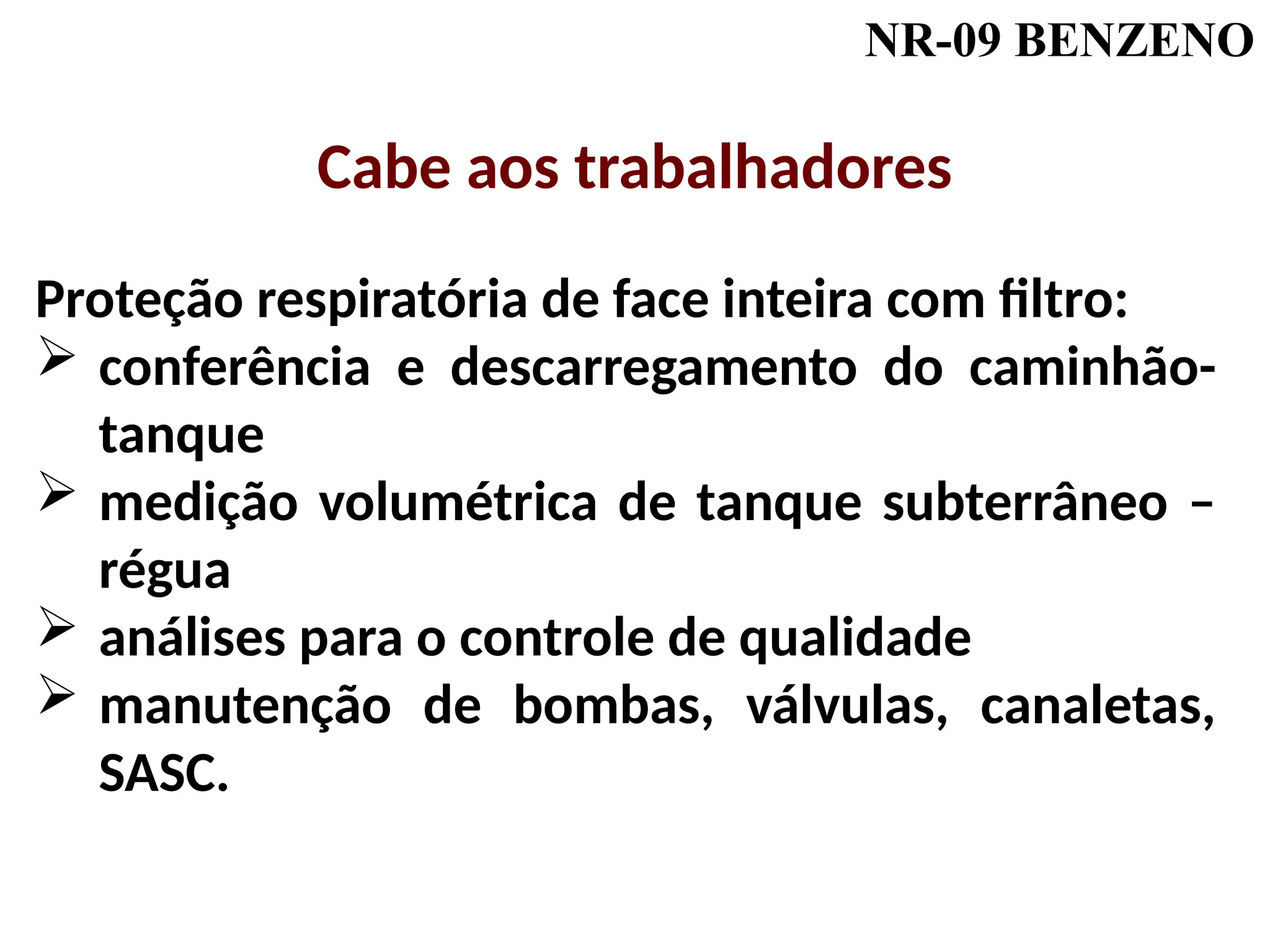 NR-09 BENZENO
Proteção respiratória de face inteira com filtro:
 conferência e descarregamento do caminhão-
tanque
 medição volumétrica de tanque subterrâneo –
régua
 análises para o controle de qualidade
 manutenção de bombas, válvulas, canaletas,
SASC.
Cabe aos trabalhadores
 