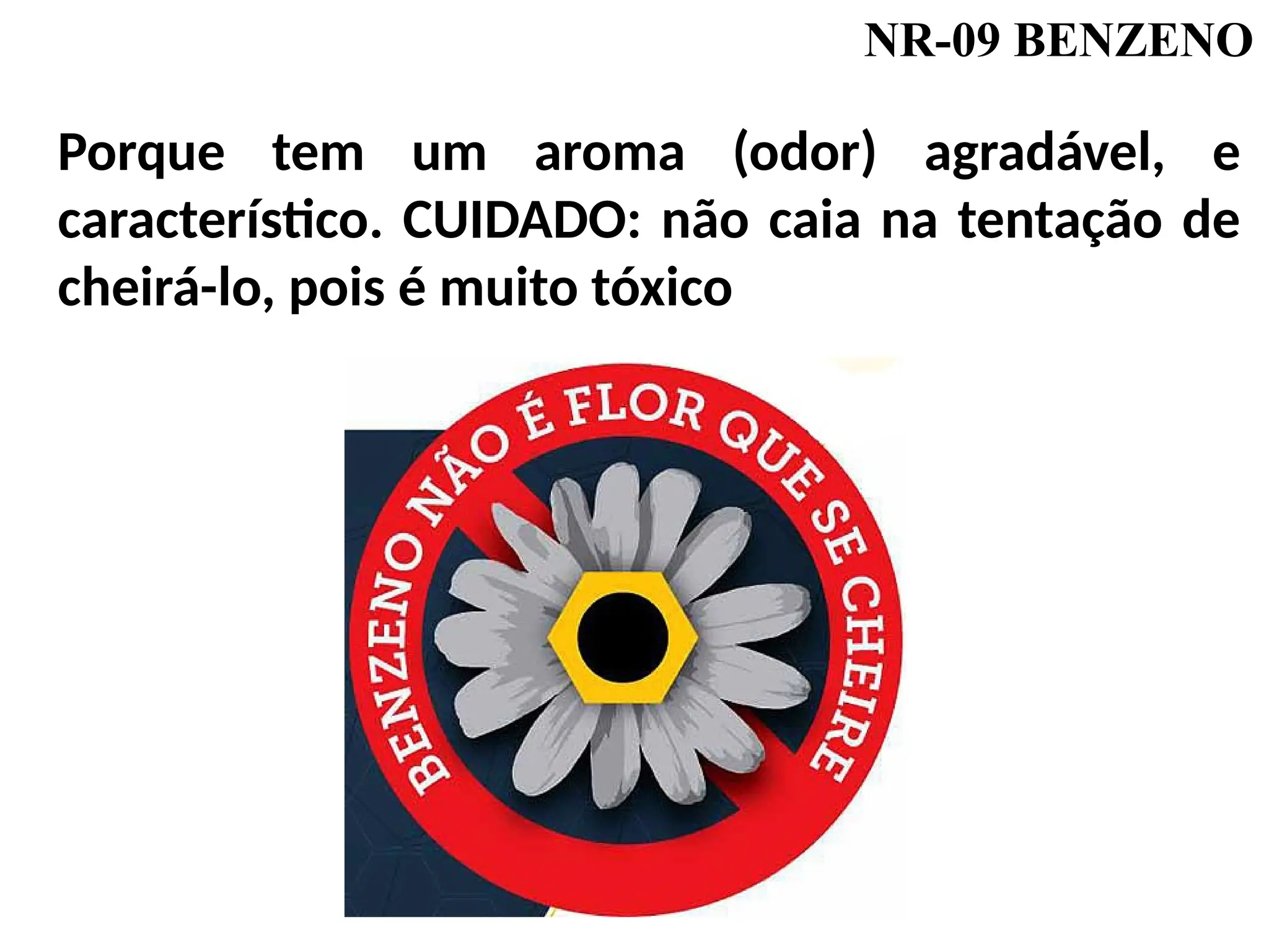 NR-09 BENZENO
Porque tem um aroma (odor) agradável, e
característico. CUIDADO: não caia na tentação de
cheirá-lo, pois é muito tóxico
 