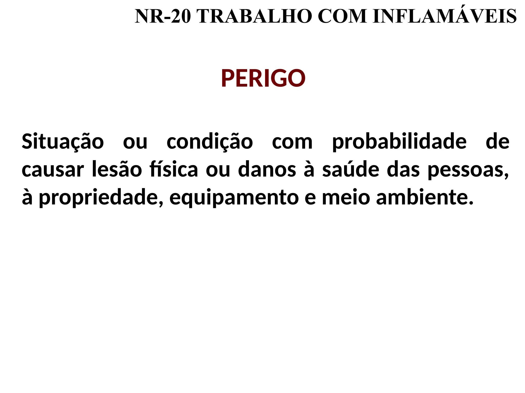 Situação ou condição com probabilidade de
causar lesão física ou danos à saúde das pessoas,
à propriedade, equipamento e meio ambiente.
NR-20 TRABALHO COM INFLAMÁVEIS
PERIGO
 